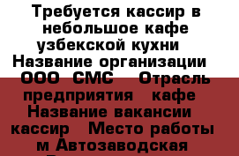Требуется кассир в небольшое кафе узбекской кухни › Название организации ­ ООО “СМС“ › Отрасль предприятия ­ кафе › Название вакансии ­ кассир › Место работы ­ м.Автозаводская › Возраст от ­ 25 - Московская обл., Москва г. Работа » Вакансии   . Московская обл.
